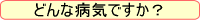 �ǂ�ȕa�C�ł����H